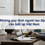 Những quy định người lao động cần biết tại Việt Nam