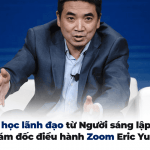 13 bài học lãnh đạo từ Người sáng lập kiêm Giám đốc điều hành Zoom Eric Yuan